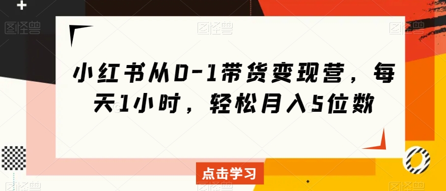 小红书从0-1带货变现营，每天1小时，轻松月入5位数-私藏资源社