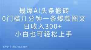 最爆AI头条搬砖,0门槛几分钟一条爆款图文,日收入300+,小白也可轻松上手【揭秘】-私藏资源社
