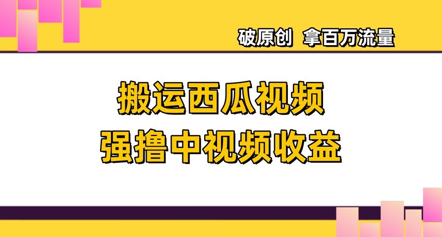 搬运西瓜视频强撸中视频收益，日赚600+破原创，拿百万流量【揭秘】-私藏资源社