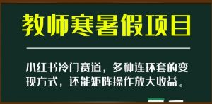 小红书冷门赛道,教师寒暑假项目,多种连环套的变现方式,还能矩阵操作放大收益【揭秘】-私藏资源社