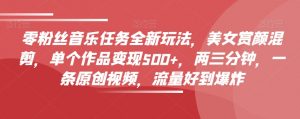 零粉丝音乐任务全新玩法,美女赏颜混剪,单个作品变现500+,两三分钟,一条原创视频,流量好到爆炸-私藏资源社