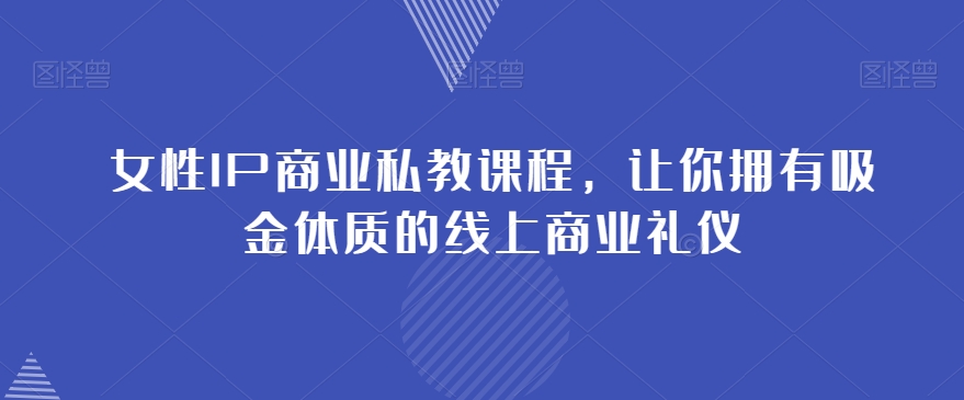 女性IP商业私教课程，让你拥有吸金体质的线上商业礼仪-私藏资源社