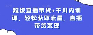 超级直播带货+千川内训课,轻松获取流量,直播带货变现-私藏资源社