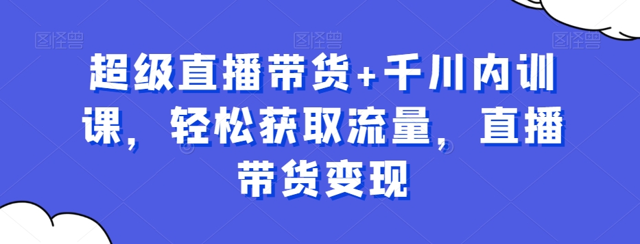 超级直播带货+千川内训课，轻松获取流量，直播带货变现-私藏资源社