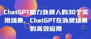 ChatGPT助力外贸人的30个实用场景,ChatGPT在外贸场景的高效应用-私藏资源社