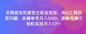 全网首发百度答主吸金变现,用AI工具回答问题,实操单号月入5000,多账号操作轻松实现月入5万+【揭秘】-私藏资源社