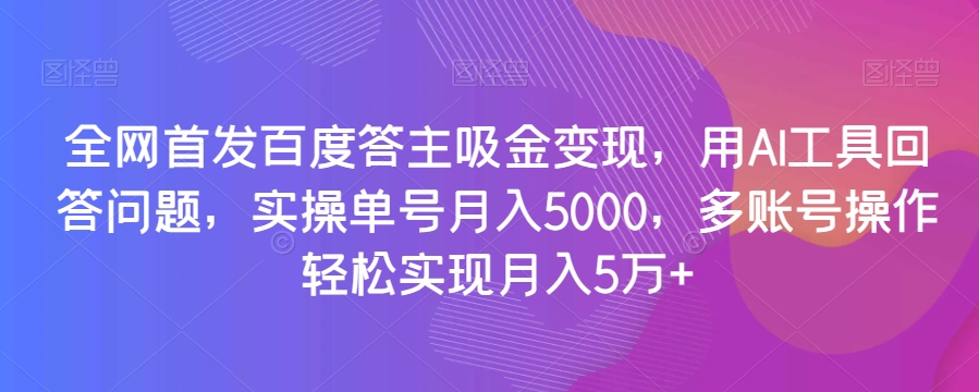 全网首发百度答主吸金变现，用AI工具回答问题，实操单号月入5000，多账号操作轻松实现月入5万+【揭秘】-私藏资源社