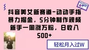 抖音美女新赛道-动动手指暴力掘金，5分钟制作视频，新手一周涨万粉，日收入500+【揭秘】-私藏资源社
