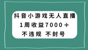 抖音小游戏无人直播,不违规不封号1周收益7000+,官方流量扶持【揭秘】-私藏资源社