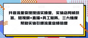 抖音流量变现现场实操营,实体店同城获客,短视频+直播+员工矩阵,三大维度帮助实体引爆流量业绩倍增-私藏资源社