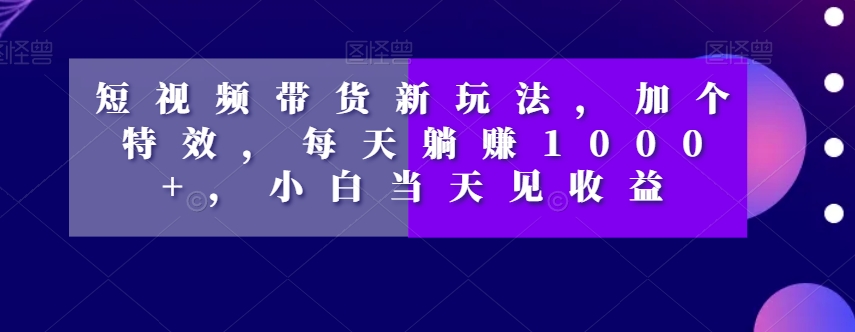 短视频带货新玩法，加个特效，每天躺赚1000+，小白当天见收益【揭秘】-私藏资源社