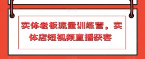 实体老板流量训练营,实体店短视频直播获客-私藏资源社