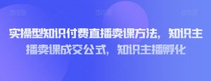 实操型知识付费直播卖课方法,知识主播卖课成交公式,知识主播孵化-私藏资源社