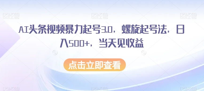 AI头条视频暴力起号3.0，螺旋起号法，日入500+，当天见收益【揭秘】-私藏资源社
