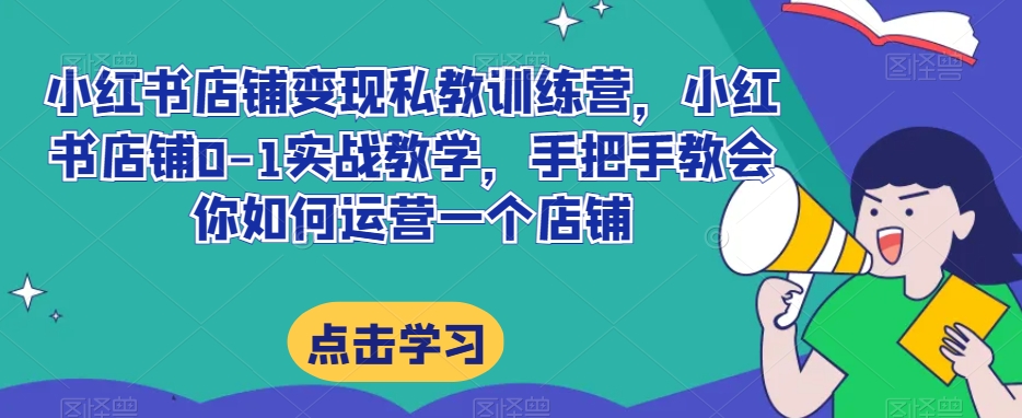小红书店铺变现私教训练营，小红书店铺0-1实战教学，手把手教会你如何运营一个店铺-私藏资源社