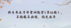 抖音养生号带货训练营(第10期),不拍摄不出镜,稳定出单-私藏资源社