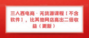 三人西电商·无货源课程【不含软件】,比其他网店高出二倍收益(更新)-私藏资源社