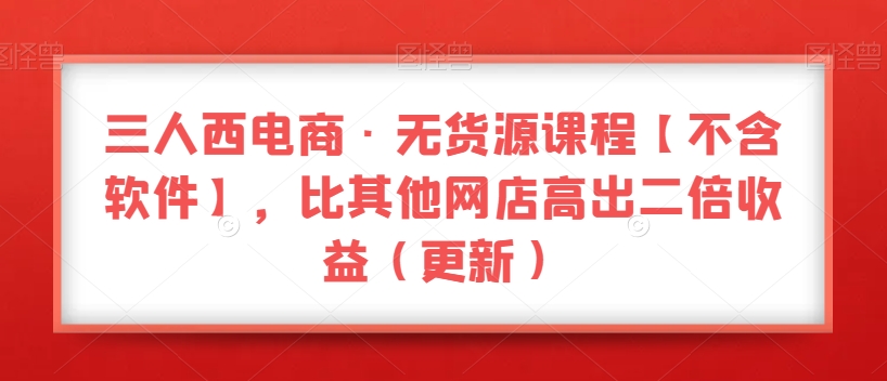 三人西电商·无货源课程【不含软件】，比其他网店高出二倍收益（更新）-私藏资源社