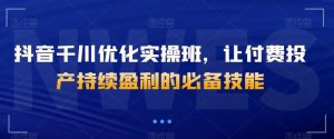 抖音千川优化实操班,让付费投产持续盈利的必备技能-私藏资源社