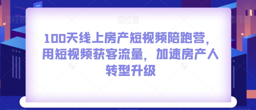 100天线上房产短视频陪跑营，用短视频获客流量，加速房产人转型升级-私藏资源社