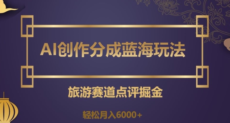 AI创作分成蓝海玩法，旅游赛道点评掘金，轻松月入6000+【揭秘】-私藏资源社
