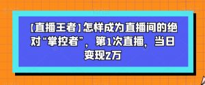 【直播王者】怎样成为直播间的绝对“掌控者”,第1次直播,当日变现2万-私藏资源社
