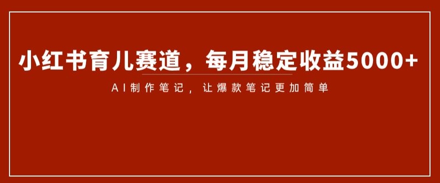 小红书育儿赛道，每月稳定收益5000+，AI制作笔记让爆款笔记更加简单【揭秘】-私藏资源社