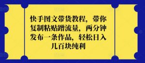 快手图文带货教程,带你复制粘贴蹭流量,两分钟发布一条作品,轻松日入几百块纯利【揭秘】-私藏资源社