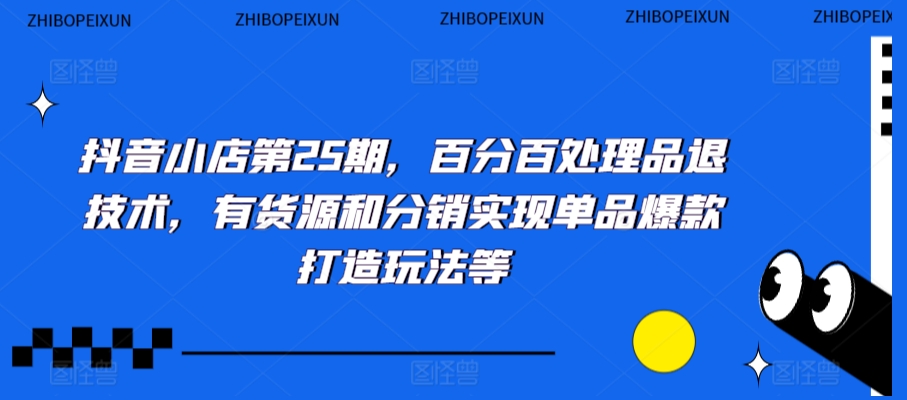 抖音小店第25期，百分百处理品退技术，有货源和分销实现单品爆款打造玩法等-私藏资源社