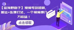 【蓝海野路子】视频号玩短剧,搬运+连爆打法,一个视频爆几万收益【揭秘】-私藏资源社