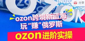 ozon跨境新蓝海玩“赚”俄罗斯,ozon进阶实操训练营-私藏资源社