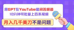 用GPT在YouTube做问答频道,10分钟可批量上百条视频,月入几千美刀不是问题【揭秘】-私藏资源社