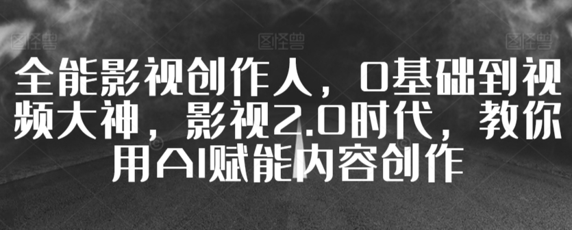 全能影视创作人，0基础到视频大神，影视2.0时代，教你用AI赋能内容创作-私藏资源社