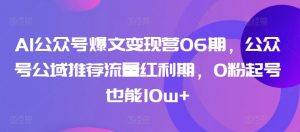 AI公众号爆文变现营06期,公众号公域推荐流量红利期,0粉起号也能10w+-私藏资源社