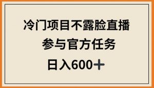 冷门项目不露脸直播，参与官方任务，日入600+【揭秘】-私藏资源社