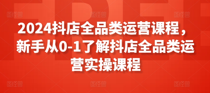 2024抖店全品类运营课程，新手从0-1了解抖店全品类运营实操课程-私藏资源社