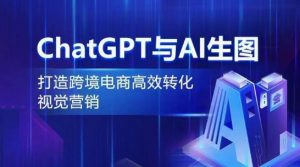 ChatGPT与AI生图,打造跨境电商高效转化视觉营销-私藏资源社