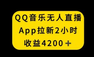 QQ音乐无人直播APP拉新,2小时收入4200,不封号新玩法【揭秘】-私藏资源社