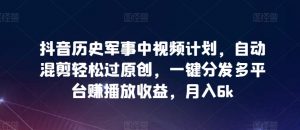 抖音历史军事中视频计划,自动混剪轻松过原创,一键分发多平台赚播放收益,月入6k【揭秘】-私藏资源社