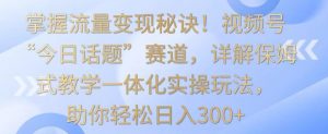 掌握流量变现秘诀!视频号“今日话题”赛道,详解保姆式教学一体化实操玩法,助你轻松日入300+【揭秘】-私藏资源社