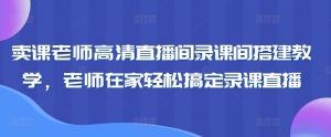 卖课老师高清直播间录课间搭建教学,老师在家轻松搞定录课直播-私藏资源社