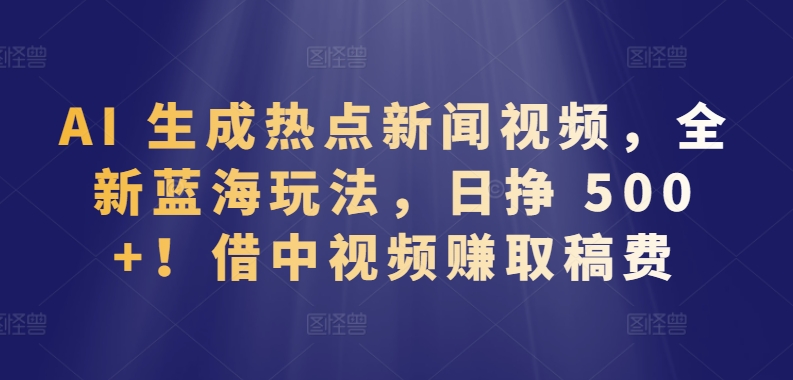 AI 生成热点新闻视频，全新蓝海玩法，日挣 500+!借中视频赚取稿费【揭秘】-私藏资源社