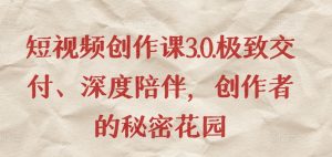短视频创作课3.0.极致交付、深度陪伴,创作者的秘密花园-私藏资源社