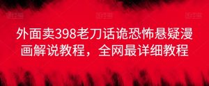 外面卖398老刀话诡恐怖悬疑漫画解说项目,全网最详细教程-私藏资源社