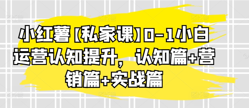 小红薯【私家课】0-1小白运营认知提升，认知篇+营销篇+实战篇-私藏资源社