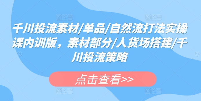 千川投流素材/单品/自然流打法实操课内训版，素材部分/人货场搭建/千川投流策略-私藏资源社