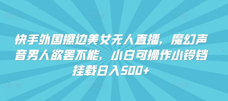 快手外国擦边美女无人直播，魔幻声音男人欲罢不能，小白可操作小铃铛挂载日入500+【揭秘】-私藏资源社