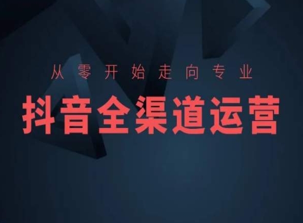 从零开始走向专业，抖音全渠道运营，抖音电商培训-私藏资源社