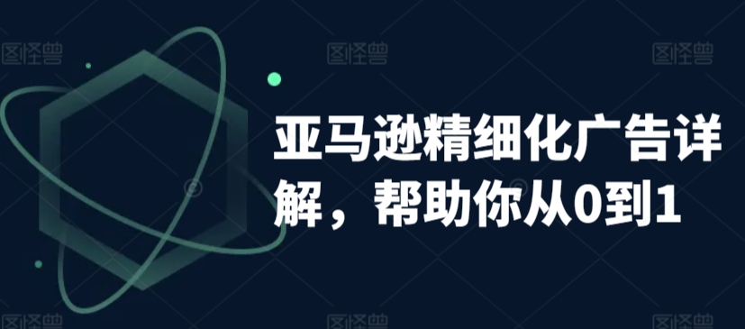 亚马逊精细化广告详解，帮助你从0到1，自动广告权重解读、手动广告打法详解-私藏资源社