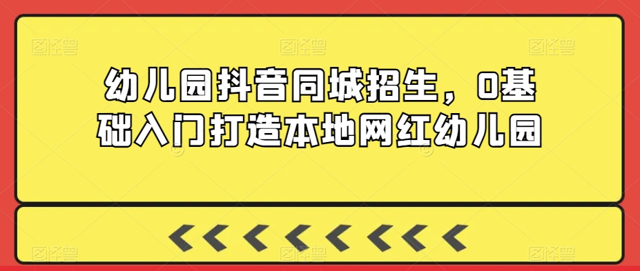 幼儿园抖音同城招生，0基础入门打造本地网红幼儿园-私藏资源社